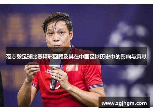 范志毅足球比赛精彩回顾及其在中国足球历史中的影响与贡献