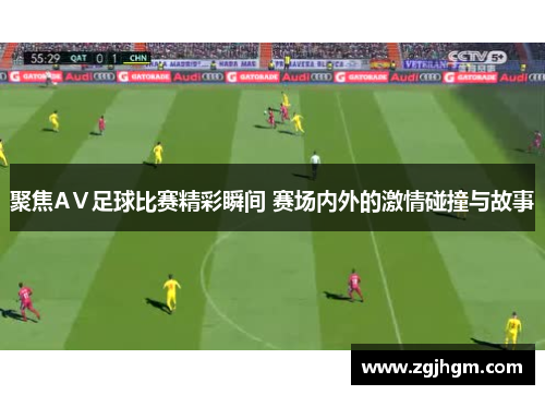 聚焦AⅤ足球比赛精彩瞬间 赛场内外的激情碰撞与故事